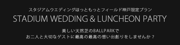 2018年　スタジアムウエディングほっともっとフィールド神戸限定プラン STADIUM WEDDING & LUNCHEON PARTY 美しい天然芝のBALLPARKでお二人と大切なゲストに最高の最高の想い出創りをしませんか？