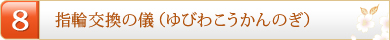 8.指輪交換の儀（ゆびわこうかんのぎ）