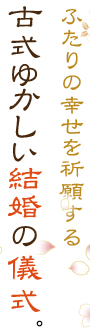 ふたりの幸せを祈願する古式ゆかしい結婚の儀式。